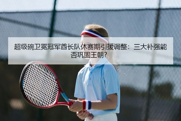 超级碗卫冕冠军酋长队休赛期引援调整：三大补强能否巩固王朝？