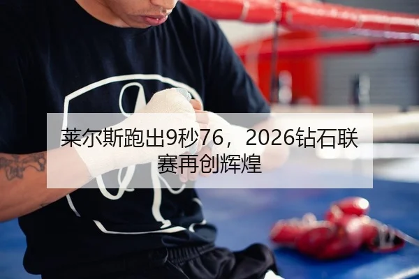 莱尔斯跑出9秒76，2026钻石联赛再创辉煌