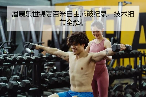 潘展乐世锦赛百米自由泳破纪录：技术细节全解析