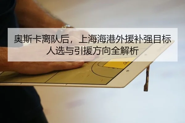 奥斯卡离队后，上海海港外援补强目标人选与引援方向全解析